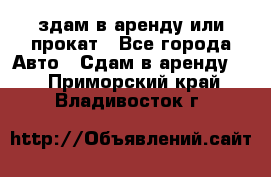 здам в аренду или прокат - Все города Авто » Сдам в аренду   . Приморский край,Владивосток г.